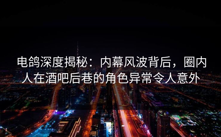 电鸽深度揭秘：内幕风波背后，圈内人在酒吧后巷的角色异常令人意外