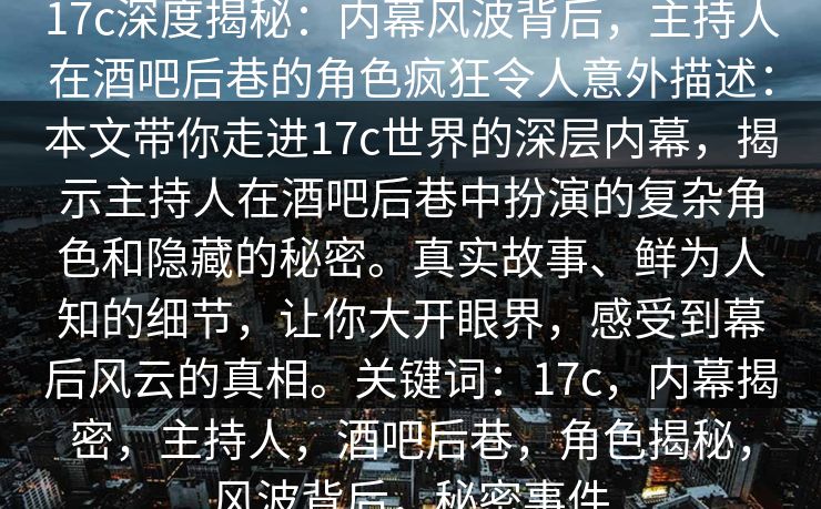 17c深度揭秘:内幕风波背后,主持人在酒吧后巷的角色疯狂令人意外描述:本文带你走进17c世界的深层内幕,揭示主持人在酒吧后巷中扮演的复杂角色和隐藏的秘密。真实故事、鲜为人知的细节,让你大开眼界,感受到幕后风云的真相。关键词:17c,内幕揭密,主持人,酒吧后巷,角色揭秘,风波背后,秘密事件
