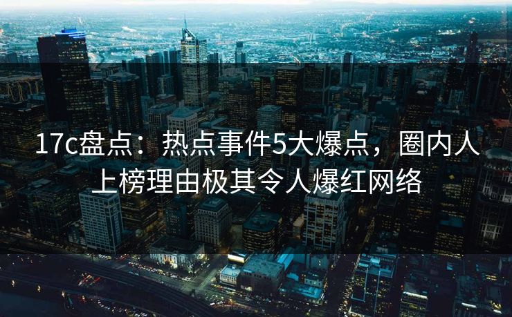17c盘点:热点事件5大爆点,圈内人上榜理由极其令人爆红网络