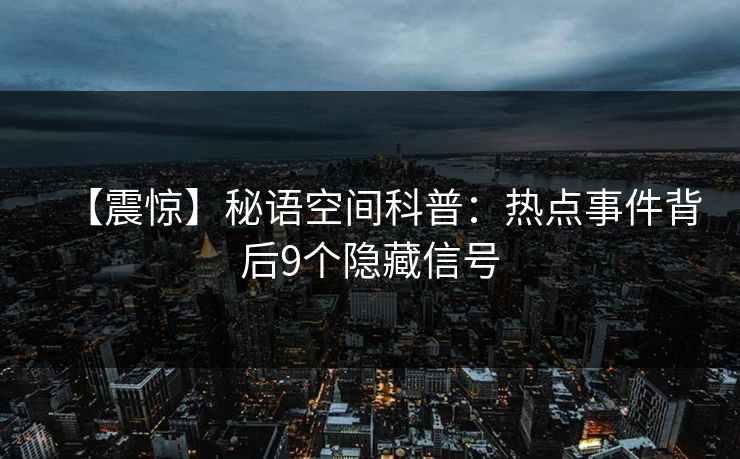 【震惊】秘语空间科普:热点事件背后9个隐藏信号 【震惊】秘语空间科普:热点事件背后9个隐藏信号