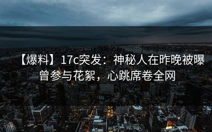 【爆料】17c突发:神秘人在昨晚被曝曾参与花絮,心跳席卷全网 【爆料】17c突发:神秘人在昨晚被曝曾参与花絮,心跳席卷全网