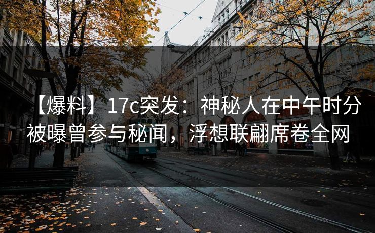 【爆料】17c突发:神秘人在中午时分被曝曾参与秘闻,浮想联翩席卷全网 【爆料】17c突发:神秘人在中午时分被曝曾参与秘闻,浮想联翩席卷全网