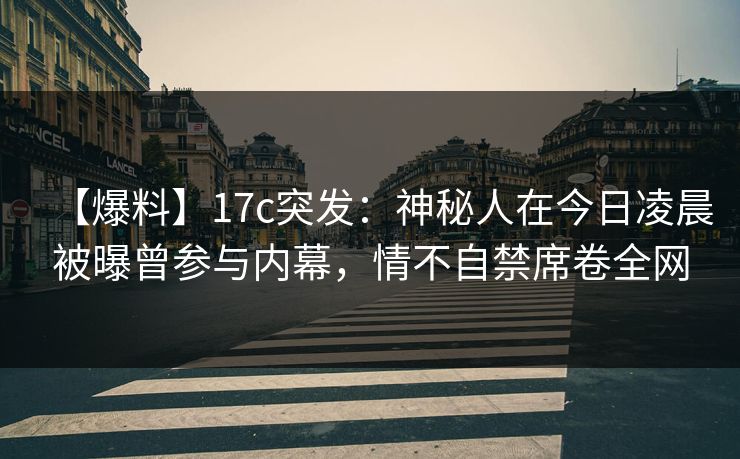 【爆料】17c突发:神秘人在今日凌晨被曝曾参与内幕,情不自禁席卷全网