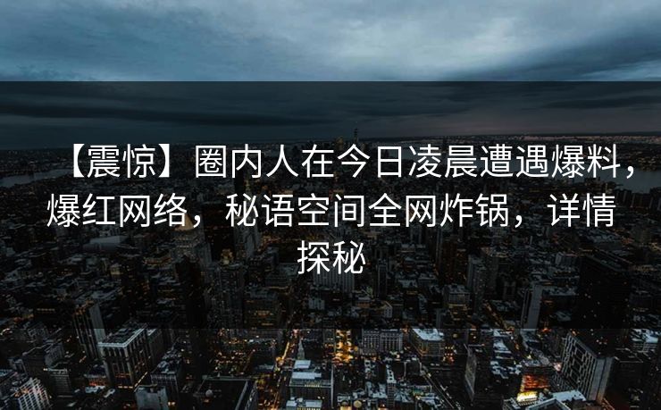 【震惊】圈内人在今日凌晨遭遇爆料,爆红网络,秘语空间全网炸锅,详情探秘