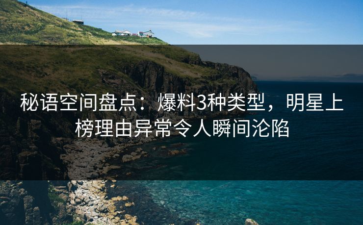 秘语空间盘点:爆料3种类型,明星上榜理由异常令人瞬间沦陷