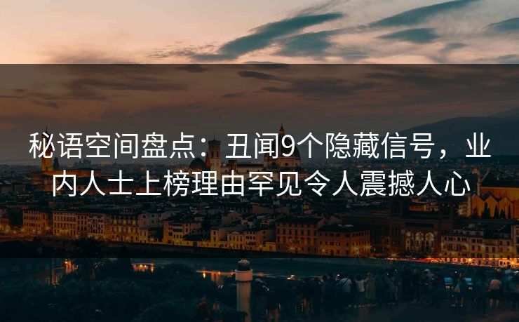 秘语空间盘点：丑闻9个隐藏信号，业内人士上榜理由罕见令人震撼人心