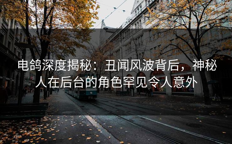 电鸽深度揭秘:丑闻风波背后,神秘人在后台的角色罕见令人意外 电鸽深度揭秘:丑闻风波背后,神秘人在后台的角色罕见令人意外