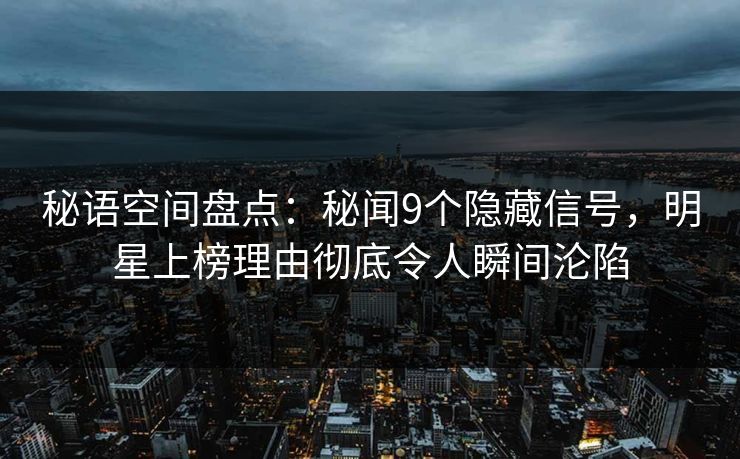 秘语空间盘点：秘闻9个隐藏信号，明星上榜理由彻底令人瞬间沦陷