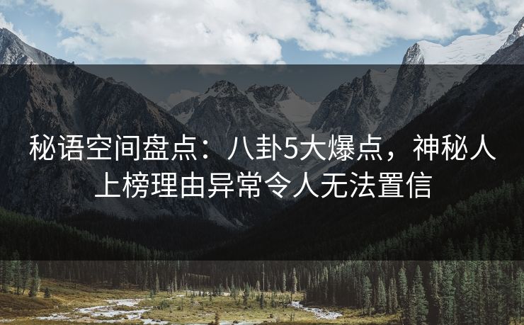 秘语空间盘点:八卦5大爆点,神秘人上榜理由异常令人无法置信 秘语空间盘点:八卦5大爆点,神秘人上榜理由异常令人无法置信