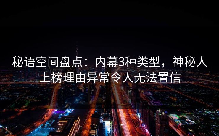秘语空间盘点：内幕3种类型，神秘人上榜理由异常令人无法置信