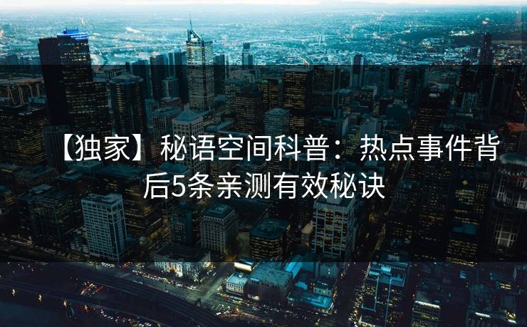 【独家】秘语空间科普：热点事件背后5条亲测有效秘诀