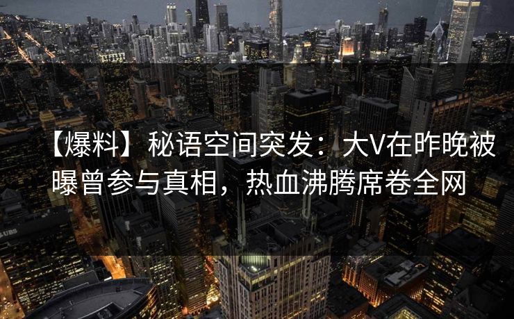 【爆料】秘语空间突发:大V在昨晚被曝曾参与真相,热血沸腾席卷全网 【爆料】秘语空间突发:大V在昨晚被曝曾参与真相,热血沸腾席卷全网