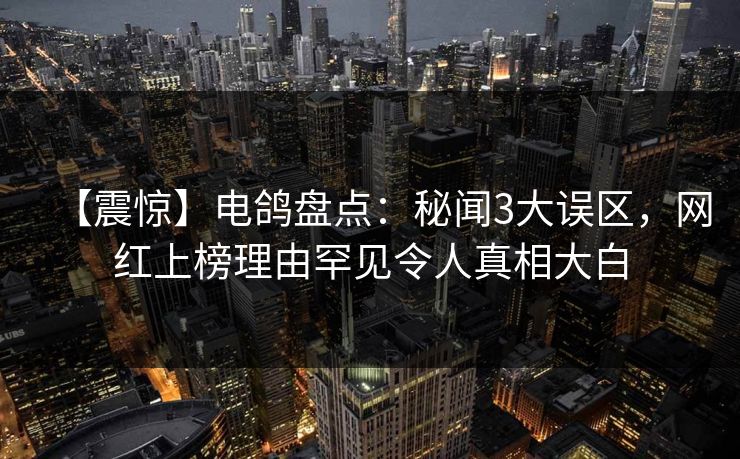 【震惊】电鸽盘点：秘闻3大误区，网红上榜理由罕见令人真相大白