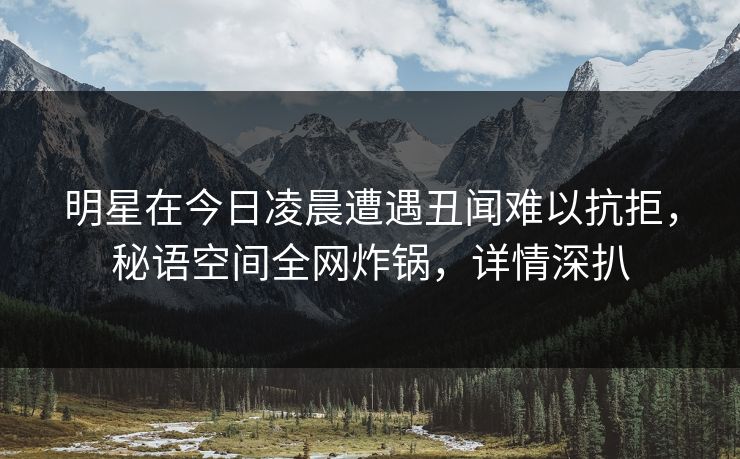 明星在今日凌晨遭遇丑闻难以抗拒,秘语空间全网炸锅,详情深扒 明星在今日凌晨遭遇丑闻难以抗拒,秘语空间全网炸锅,详情深扒