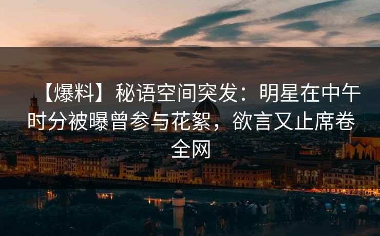 【爆料】秘语空间突发:明星在中午时分被曝曾参与花絮,欲言又止席卷全网