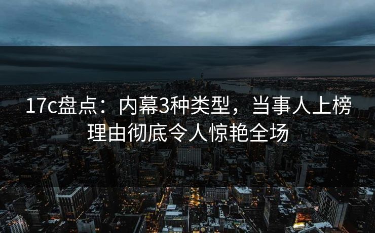 17c盘点：内幕3种类型，当事人上榜理由彻底令人惊艳全场