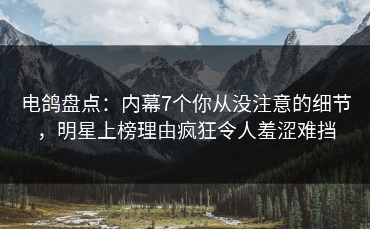 电鸽盘点:内幕7个你从没注意的细节,明星上榜理由疯狂令人羞涩难挡