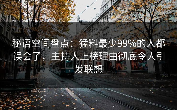 秘语空间盘点：猛料最少99%的人都误会了，主持人上榜理由彻底令人引发联想