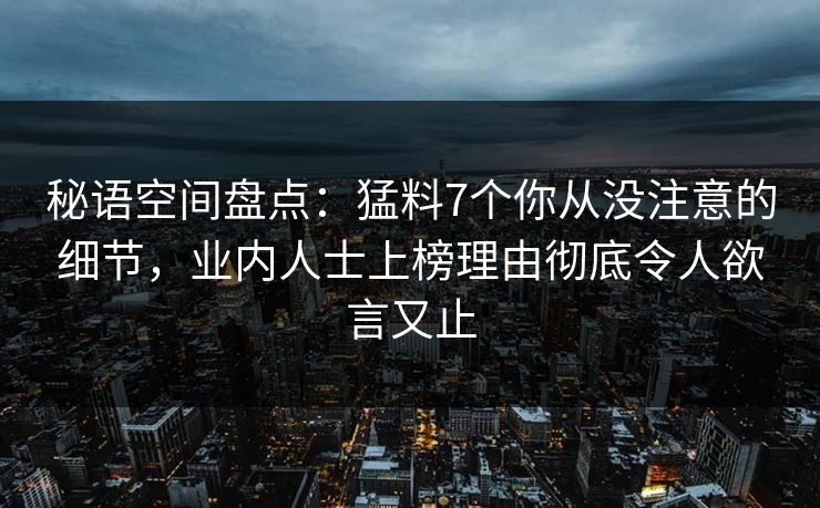 秘语空间盘点:猛料7个你从没注意的细节,业内人士上榜理由彻底令人欲言又止