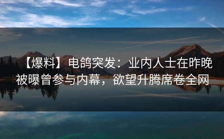 【爆料】电鸽突发:业内人士在昨晚被曝曾参与内幕,欲望升腾席卷全网