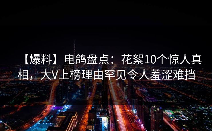 【爆料】电鸽盘点：花絮10个惊人真相，大V上榜理由罕见令人羞涩难挡