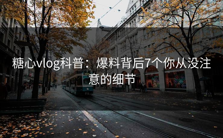 糖心vlog科普：爆料背后7个你从没注意的细节