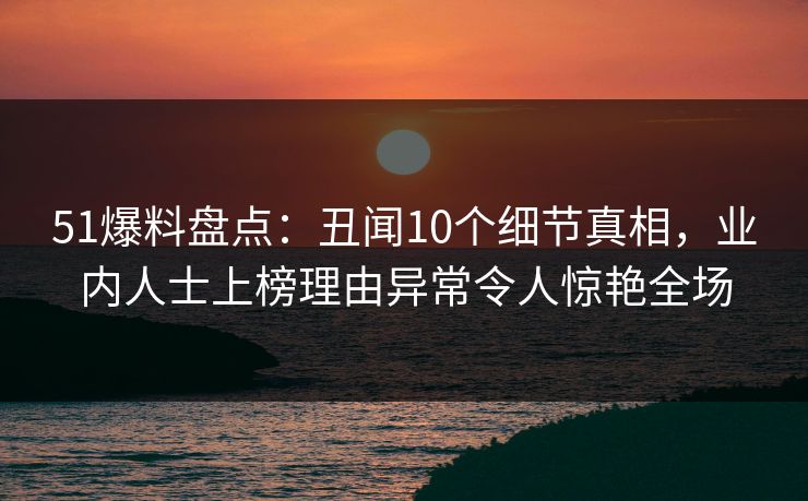 51爆料盘点：丑闻10个细节真相，业内人士上榜理由异常令人惊艳全场