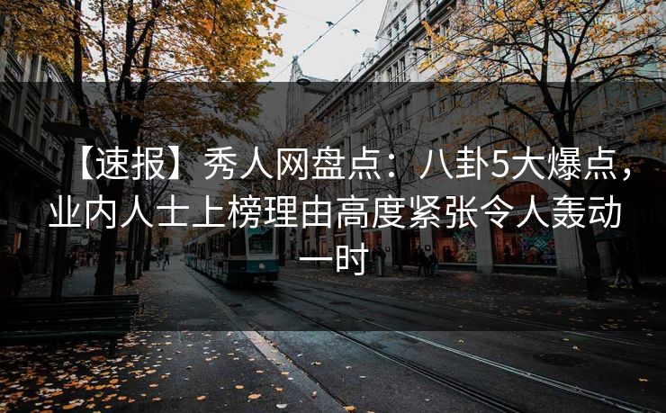 【速报】秀人网盘点：八卦5大爆点，业内人士上榜理由高度紧张令人轰动一时