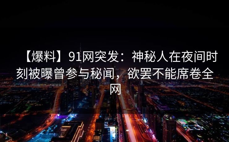 【爆料】91网突发:神秘人在夜间时刻被曝曾参与秘闻,欲罢不能席卷全网