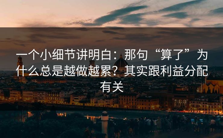 一个小细节讲明白：那句“算了”为什么总是越做越累？其实跟利益分配有关