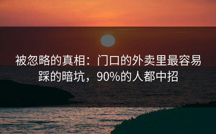 被忽略的真相：门口的外卖里最容易踩的暗坑，90%的人都中招