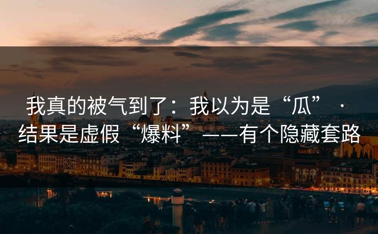 我真的被气到了:我以为是“瓜” · 结果是虚假“爆料”——有个隐藏套路