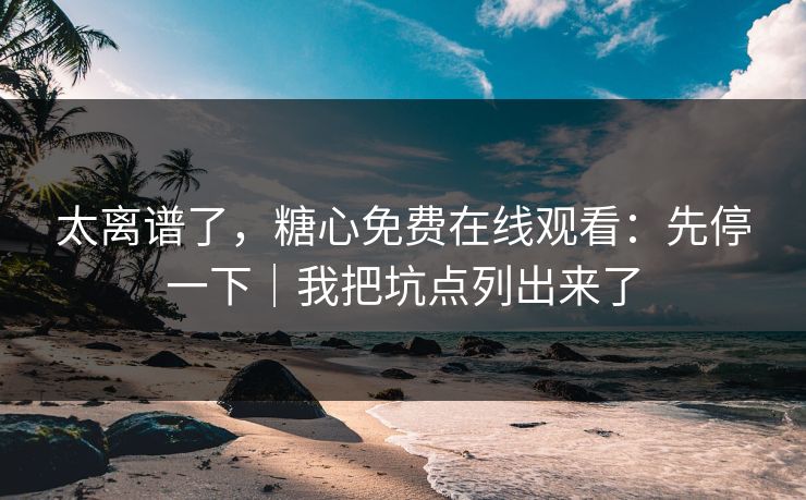 太离谱了,糖心免费在线观看:先停一下|我把坑点列出来了