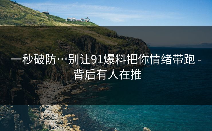 一秒破防…别让91爆料把你情绪带跑 - 背后有人在推 一秒破防…别让91爆料把你情绪带跑 - 背后有人在推