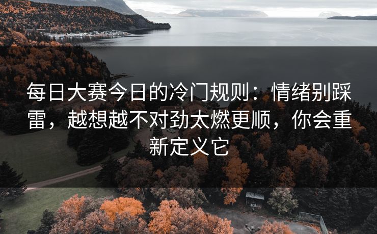 每日大赛今日的冷门规则：情绪别踩雷，越想越不对劲太燃更顺，你会重新定义它
