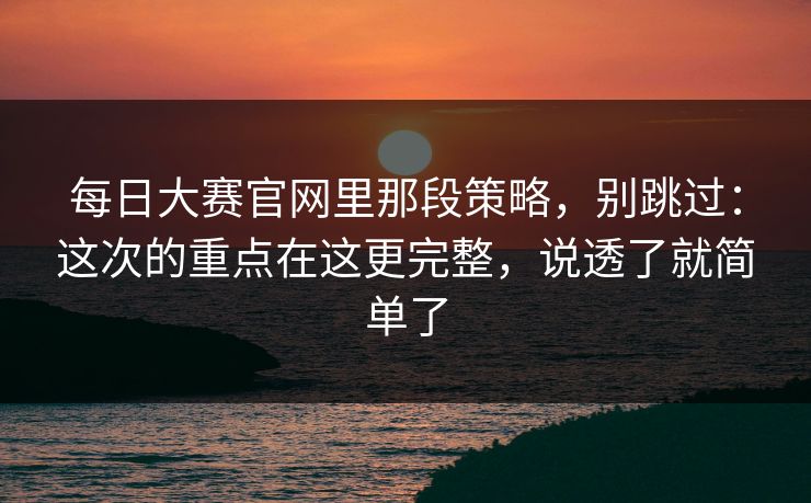每日大赛官网里那段策略，别跳过：这次的重点在这更完整，说透了就简单了
