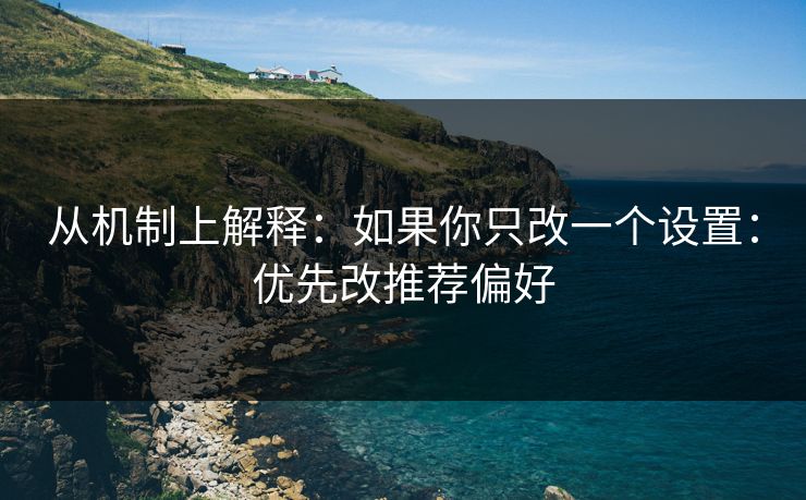 从机制上解释：如果你只改一个设置：优先改推荐偏好
