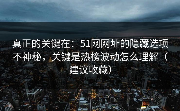 真正的关键在：51网网址的隐藏选项不神秘，关键是热榜波动怎么理解（建议收藏）
