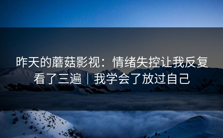 昨天的蘑菇影视：情绪失控让我反复看了三遍｜我学会了放过自己