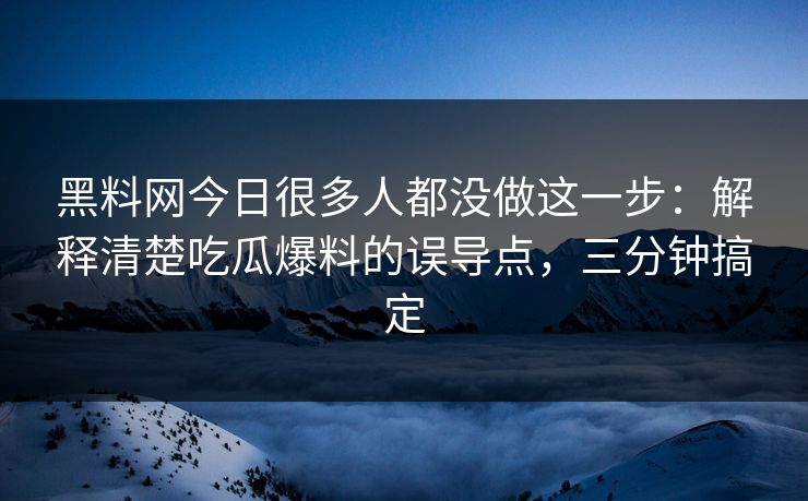 黑料网今日很多人都没做这一步：解释清楚吃瓜爆料的误导点，三分钟搞定