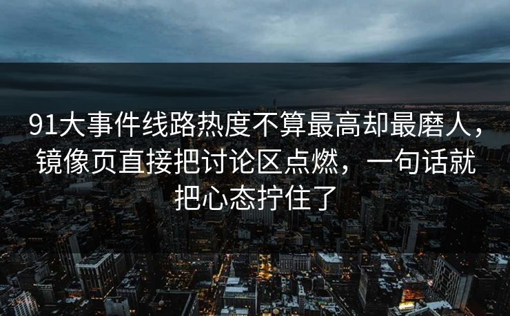 91大事件线路热度不算最高却最磨人,镜像页直接把讨论区点燃,一句话就把心态拧住了