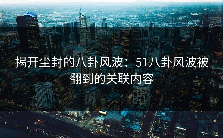 揭开尘封的八卦风波：51八卦风波被翻到的关联内容