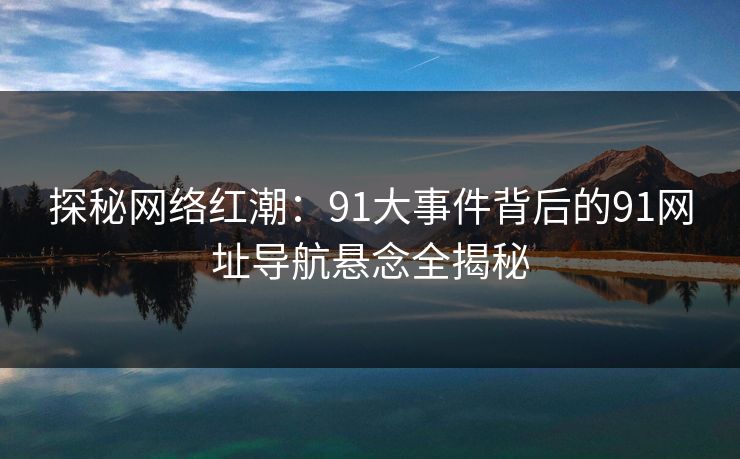 探秘网络红潮：91大事件背后的91网址导航悬念全揭秘