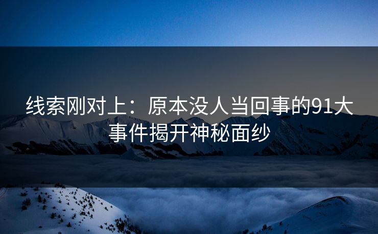 线索刚对上：原本没人当回事的91大事件揭开神秘面纱