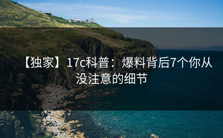 【独家】17c科普:爆料背后7个你从没注意的细节 【独家】17c科普:爆料背后7个你从没注意的细节