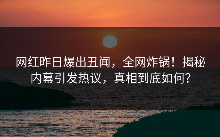 网红昨日爆出丑闻，全网炸锅！揭秘内幕引发热议，真相到底如何？