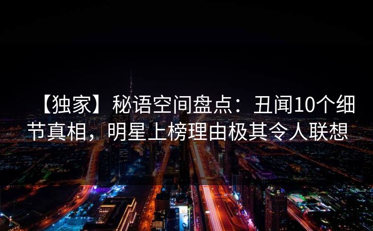 【独家】秘语空间盘点:丑闻10个细节真相,明星上榜理由极其令人联想 【独家】秘语空间盘点:丑闻10个细节真相,明星上榜理由极其令人联想
