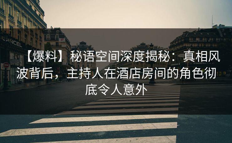 【爆料】秘语空间深度揭秘:真相风波背后,主持人在酒店房间的角色彻底令人意外