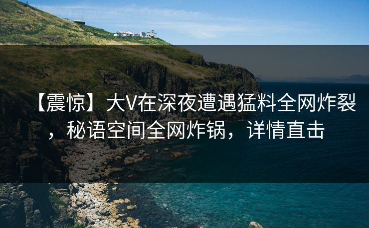 【震惊】大V在深夜遭遇猛料全网炸裂，秘语空间全网炸锅，详情直击