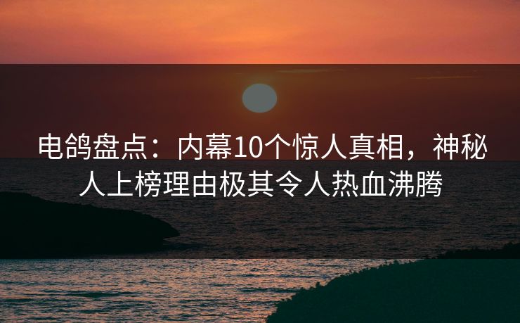 电鸽盘点:内幕10个惊人真相,神秘人上榜理由极其令人热血沸腾